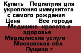 Купить : Педиатрия-для укрепления иммунитета(с самого рождения) › Цена ­ 100 - Все города Медицина, красота и здоровье » Медицинские услуги   . Московская обл.,Пущино г.